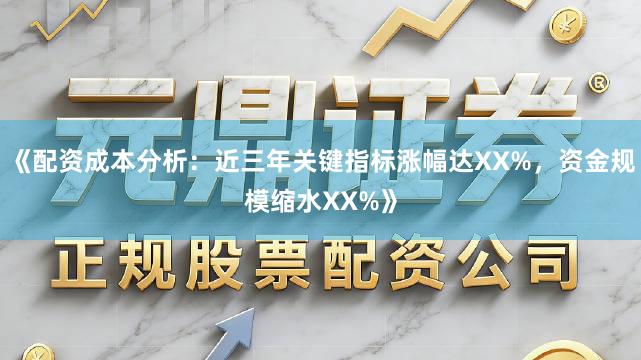 《配资成本分析：近三年关键指标涨幅达XX%，资金规模缩水XX%》