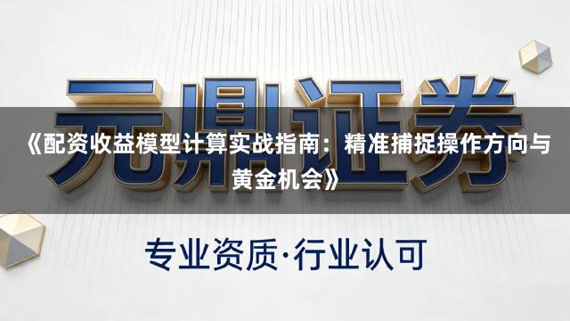 《配资收益模型计算实战指南：精准捕捉操作方向与黄金机会》