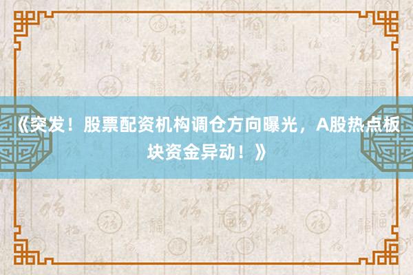 《突发!股票配资机构调仓方向曝光,A股热点板块资金异动!》
