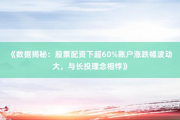 《数据揭秘：股票配资下超60%账户涨跌幅波动大，与长投理念相悖》