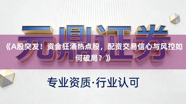 《A股突发！资金狂涌热点股，配资交易信心与风控如何破局？》