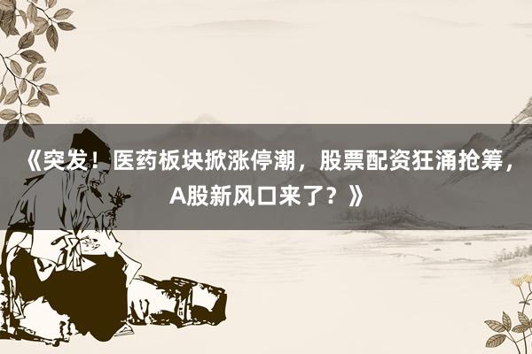 《突发！医药板块掀涨停潮，股票配资狂涌抢筹，A股新风口来了？》