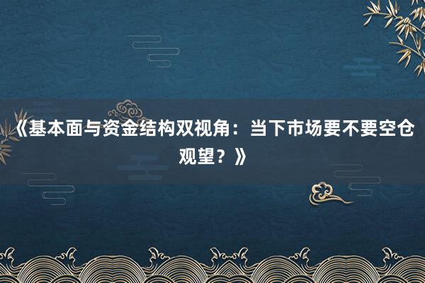 《基本面与资金结构双视角：当下市场要不要空仓观望？》