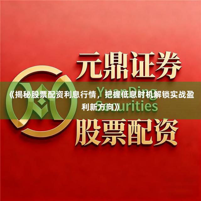 《揭秘股票配资利息行情，把握低息时机解锁实战盈利新方向》