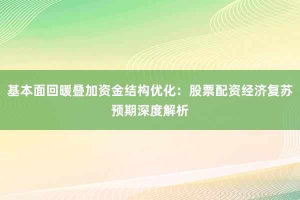 基本面回暖叠加资金结构优化：股票配资经济复苏预期深度解析