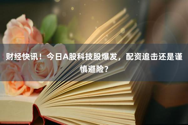 财经快讯！今日A股科技股爆发，配资追击还是谨慎避险？