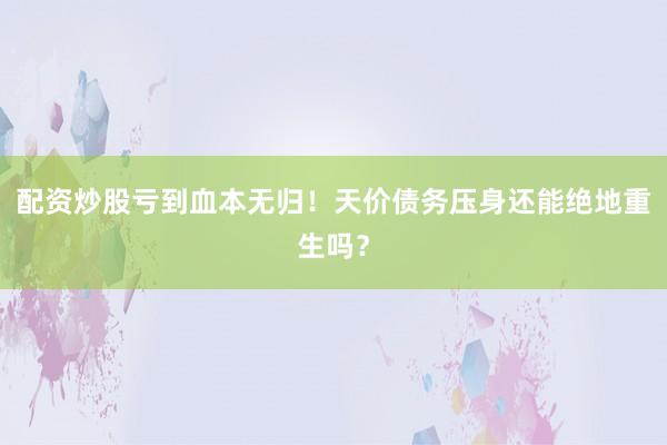 配资炒股亏到血本无归！天价债务压身还能绝地重生吗？