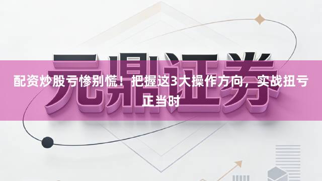 配资炒股亏惨别慌！把握这3大操作方向，实战扭亏正当时