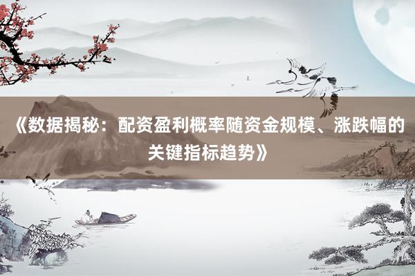 《数据揭秘：配资盈利概率随资金规模、涨跌幅的关键指标趋势》