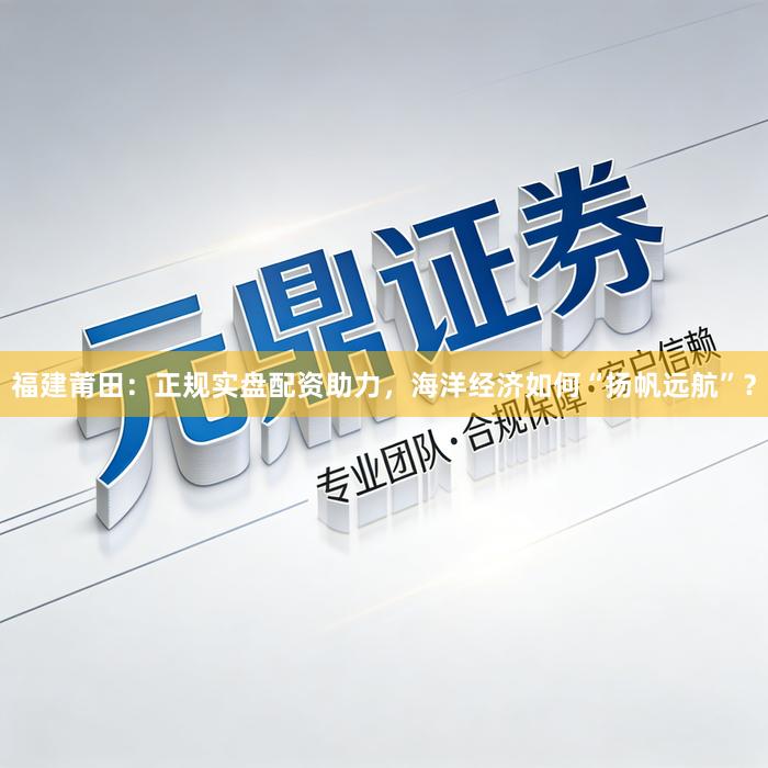 福建莆田：正规实盘配资助力，海洋经济如何“扬帆远航”？