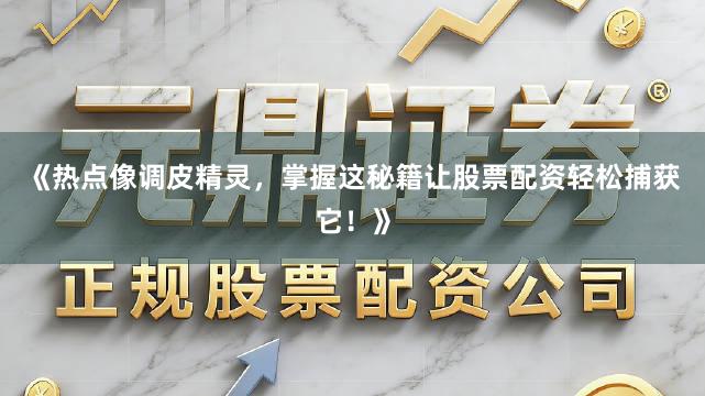 《热点像调皮精灵，掌握这秘籍让股票配资轻松捕获它！》