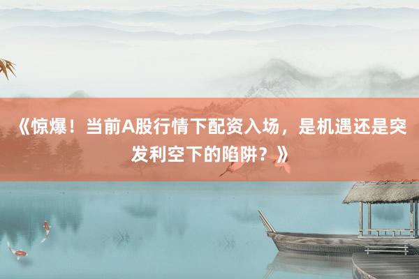 《惊爆！当前A股行情下配资入场，是机遇还是突发利空下的陷阱？》