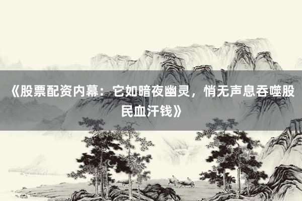 《股票配资内幕：它如暗夜幽灵，悄无声息吞噬股民血汗钱》