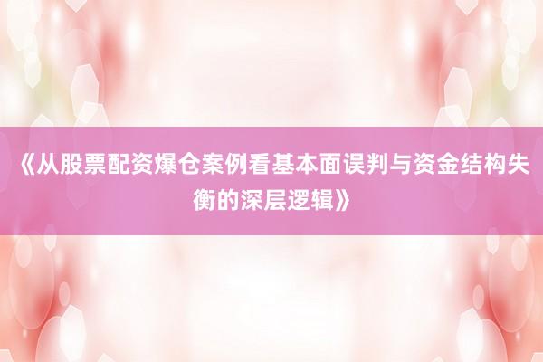 《从股票配资爆仓案例看基本面误判与资金结构失衡的深层逻辑》