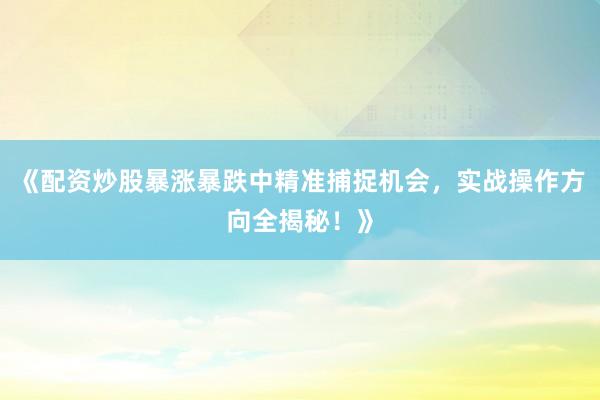 《配资炒股暴涨暴跌中精准捕捉机会，实战操作方向全揭秘！》