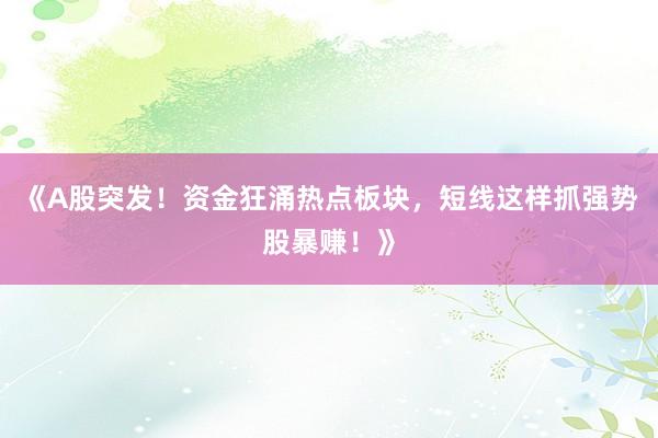 《A股突发！资金狂涌热点板块，短线这样抓强势股暴赚！》