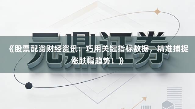 《股票配资财经资讯：巧用关键指标数据，精准捕捉涨跌幅趋势！》