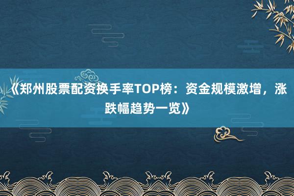 《郑州股票配资换手率TOP榜：资金规模激增，涨跌幅趋势一览》