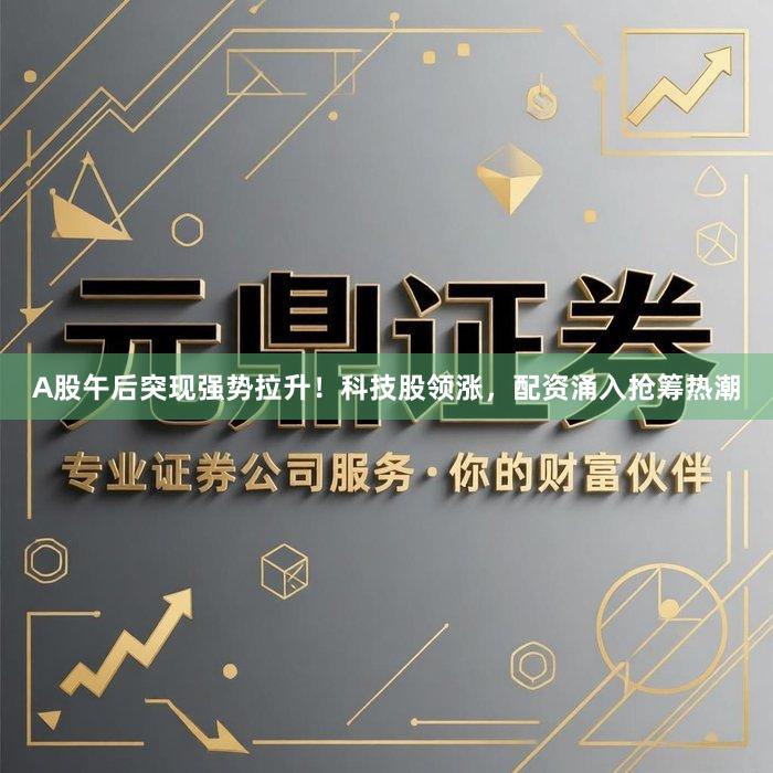 A股午后突现强势拉升!科技股领涨,配资涌入抢筹热潮