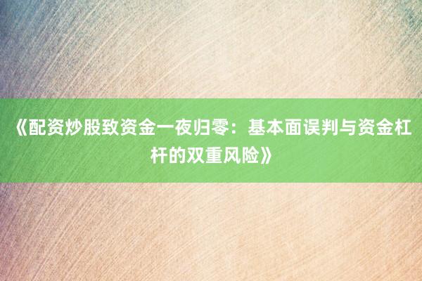 《配资炒股致资金一夜归零：基本面误判与资金杠杆的双重风险》