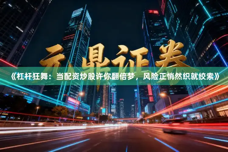《杠杆狂舞：当配资炒股许你翻倍梦，风险正悄然织就绞索》