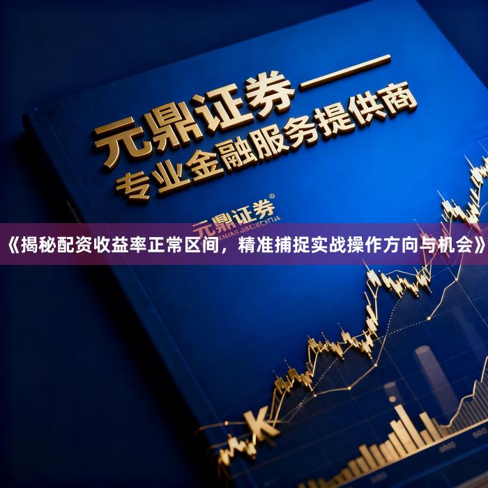 《揭秘配资收益率正常区间，精准捕捉实战操作方向与机会》