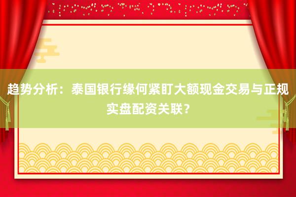 趋势分析：泰国银行缘何紧盯大额现金交易与正规实盘配资关联？