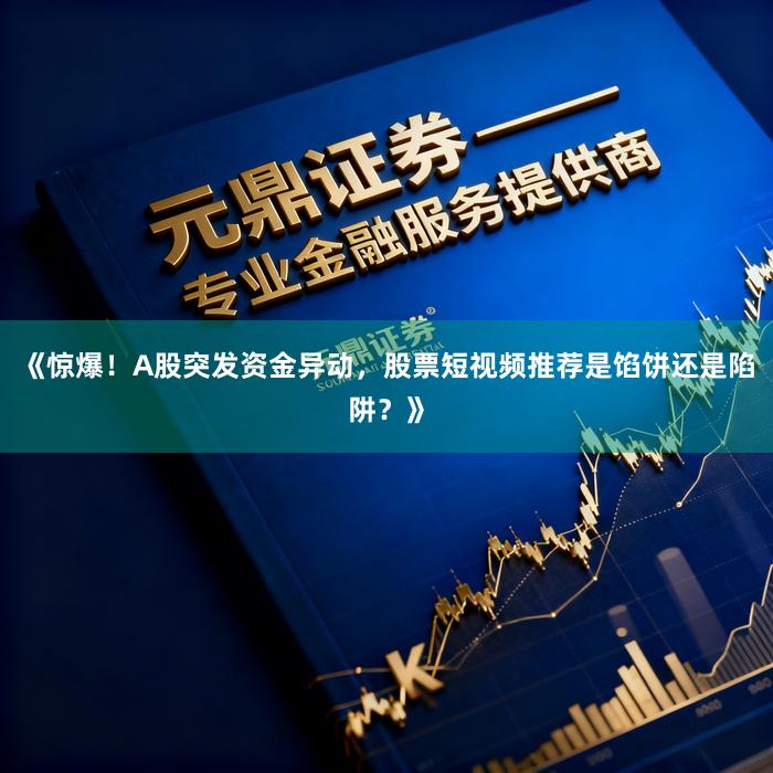 《惊爆！A股突发资金异动，股票短视频推荐是馅饼还是陷阱？》