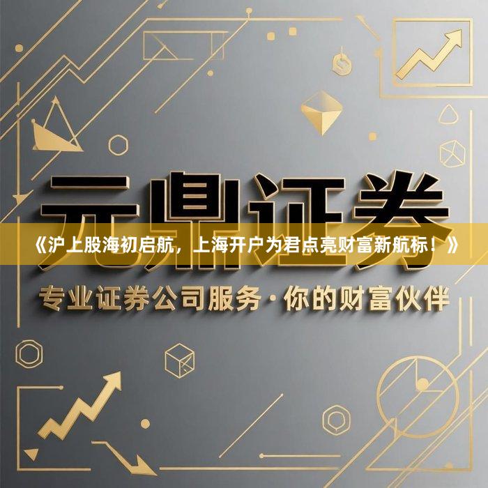 《沪上股海初启航，上海开户为君点亮财富新航标！》
