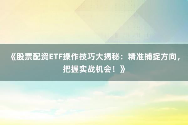 《股票配资ETF操作技巧大揭秘：精准捕捉方向，把握实战机会！》