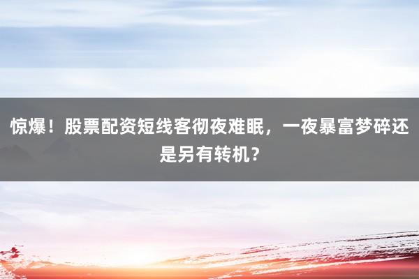 惊爆！股票配资短线客彻夜难眠，一夜暴富梦碎还是另有转机？
