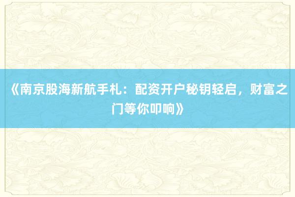 《南京股海新航手札：配资开户秘钥轻启，财富之门等你叩响》