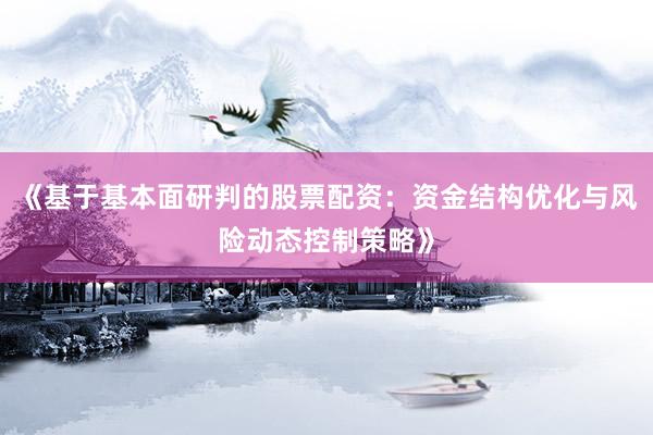 《基于基本面研判的股票配资：资金结构优化与风险动态控制策略》