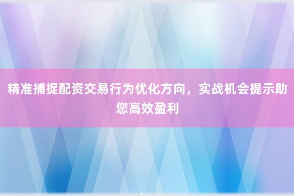 精准捕捉配资交易行为优化方向，实战机会提示助您高效盈利