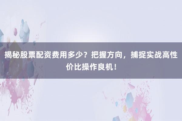 揭秘股票配资费用多少？把握方向，捕捉实战高性价比操作良机！