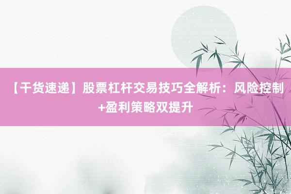 【干货速递】股票杠杆交易技巧全解析：风险控制+盈利策略双提升