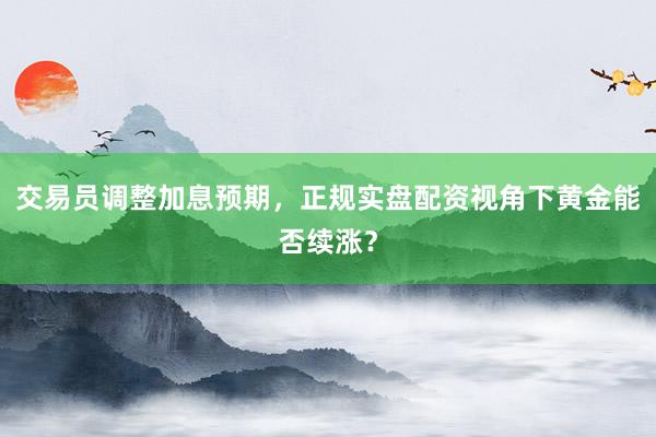 交易员调整加息预期，正规实盘配资视角下黄金能否续涨？