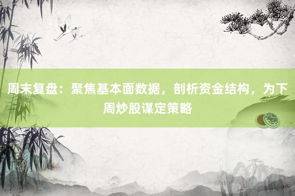 周末复盘：聚焦基本面数据，剖析资金结构，为下周炒股谋定策略