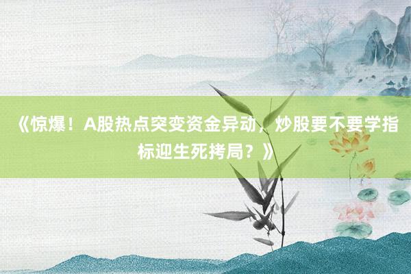 《惊爆！A股热点突变资金异动，炒股要不要学指标迎生死拷局？》
