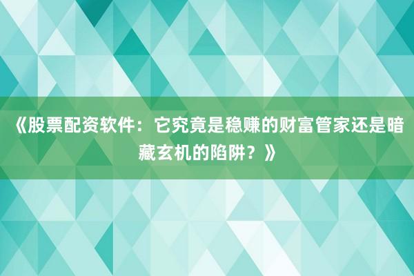 《股票配资软件：它究竟是稳赚的财富管家还是暗藏玄机的陷阱？》
