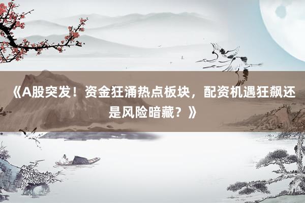 《A股突发！资金狂涌热点板块，配资机遇狂飙还是风险暗藏？》