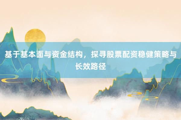基于基本面与资金结构，探寻股票配资稳健策略与长效路径
