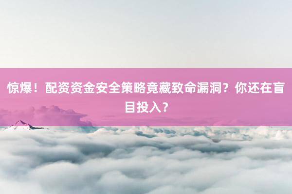 惊爆！配资资金安全策略竟藏致命漏洞？你还在盲目投入？