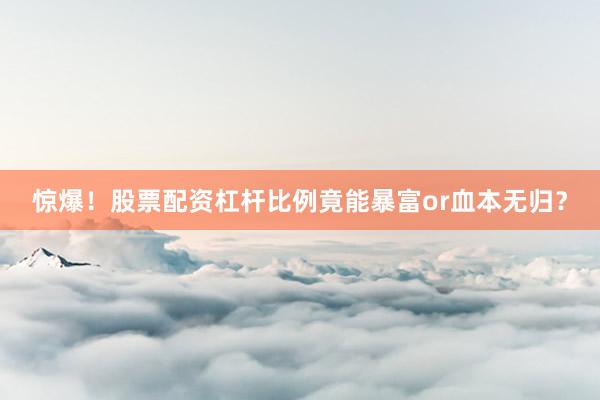 惊爆！股票配资杠杆比例竟能暴富or血本无归？