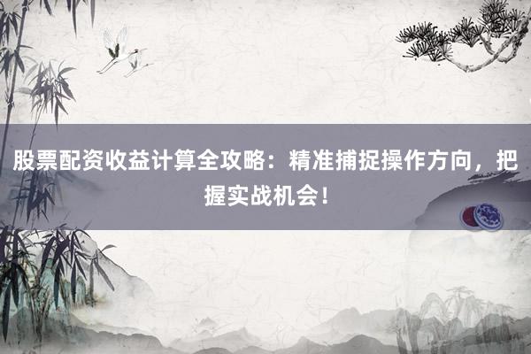 股票配资收益计算全攻略：精准捕捉操作方向，把握实战机会！