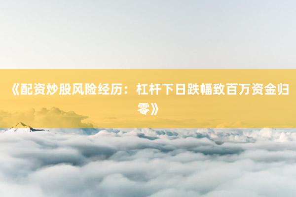 《配资炒股风险经历：杠杆下日跌幅致百万资金归零》