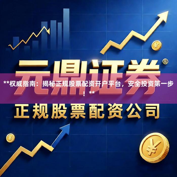 **权威指南：揭秘正规股票配资开户平台，安全投资第一步！**