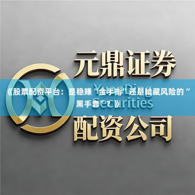 《股票配资平台：是稳赚“金手指”还是暗藏风险的“黑手套”？》