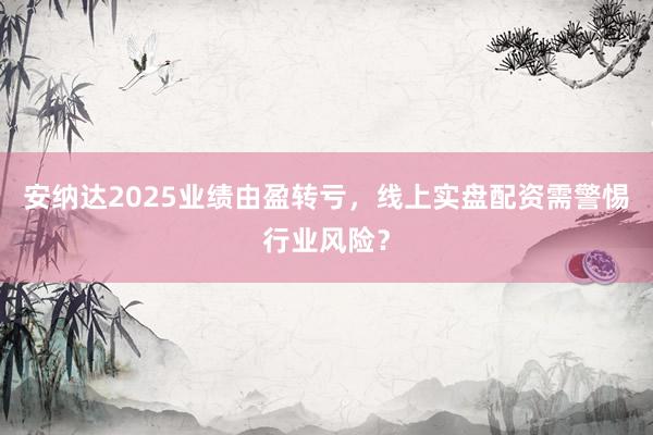 安纳达2025业绩由盈转亏，线上实盘配资需警惕行业风险？