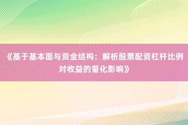 《基于基本面与资金结构：解析股票配资杠杆比例对收益的量化影响》